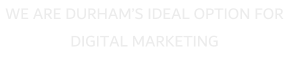 WE ARE DURHAMS IDEAL OPTION FOR DIGITAL MARKETING