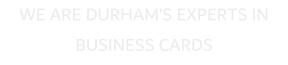 WE ARE DURHAMS EXPERTS IN BUSINESS CARDS