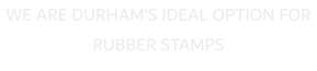 WE ARE DURHAM�S IDEAL OPTION FOR RUBBER STAMPS