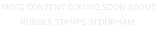 MORE CONTENT COMING SOON ABOUT RUBBER STAMPS IN DURHAM.
