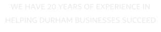 WE HAVE 20 YEARS OF EXPERIENCE IN HELPING DURHAM BUSINESSES SUCCEED