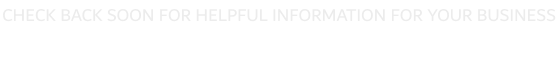 CHECK BACK SOON FOR HELPFUL INFORMATION FOR YOUR BUSINESS