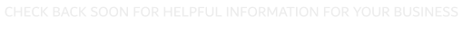 CHECK BACK SOON FOR HELPFUL INFORMATION FOR YOUR BUSINESS