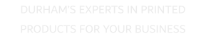 DURHAM�S EXPERTS IN PRINTED PRODUCTS FOR YOUR BUSINESS